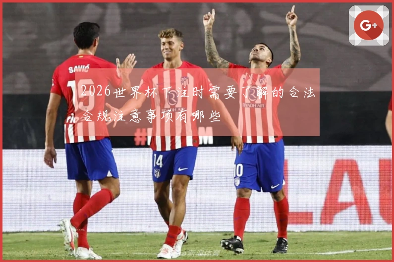 2026世界杯下注时需要了解的合法合规注意事项有哪些
