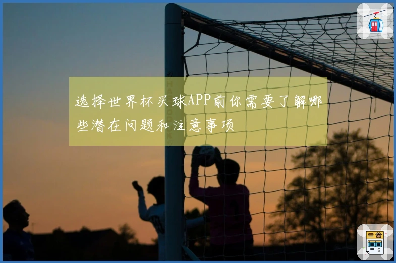 选择世界杯买球APP前你需要了解哪些潜在问题和注意事项