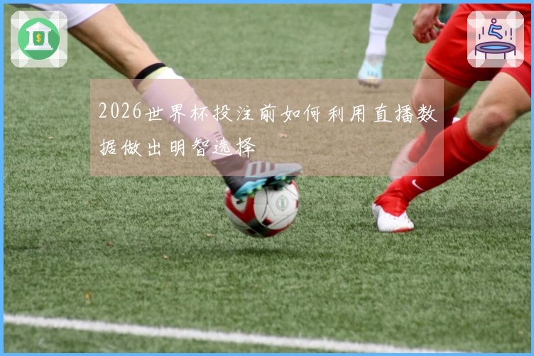 2026世界杯投注前如何利用直播数据做出明智选择