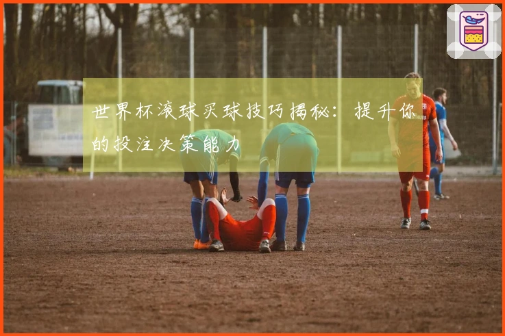世界杯滚球买球技巧揭秘：提升你的投注决策能力