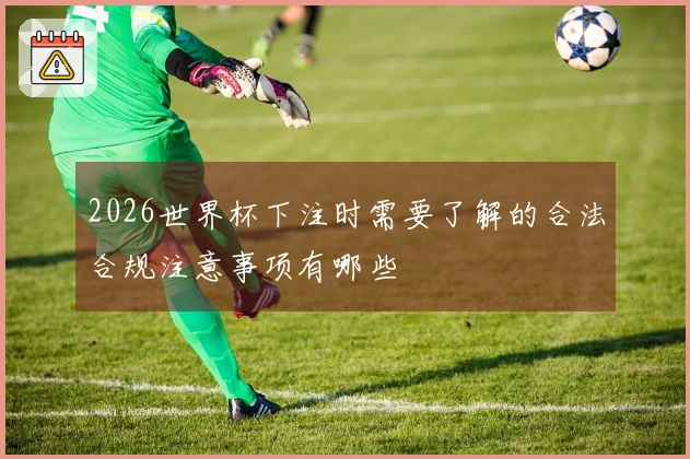 2026世界杯下注时需要了解的合法合规注意事项有哪些