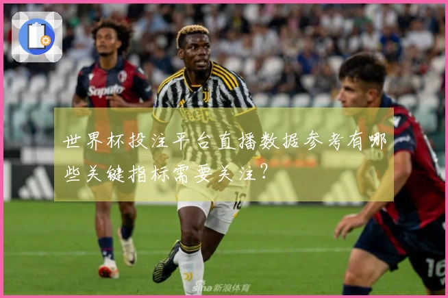 世界杯投注平台直播数据参考有哪些关键指标需要关注？