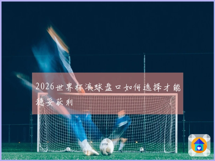 2026世界杯滚球盘口如何选择才能稳妥获利