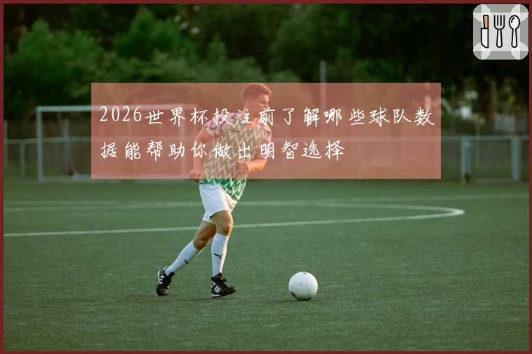 2026世界杯投注前了解哪些球队数据能帮助你做出明智选择
